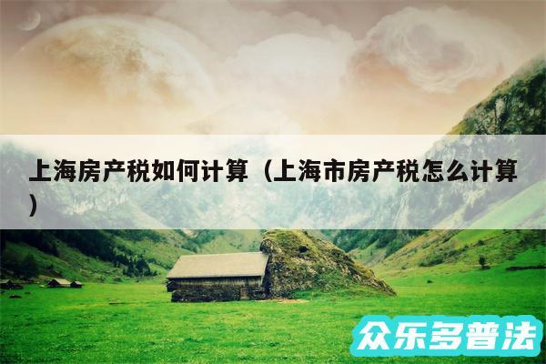 上海房产税如何计算以及上海市房产税怎么计算
