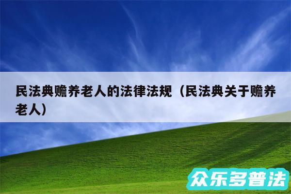 民法典赡养老人的法律法规以及民法典关于赡养老人