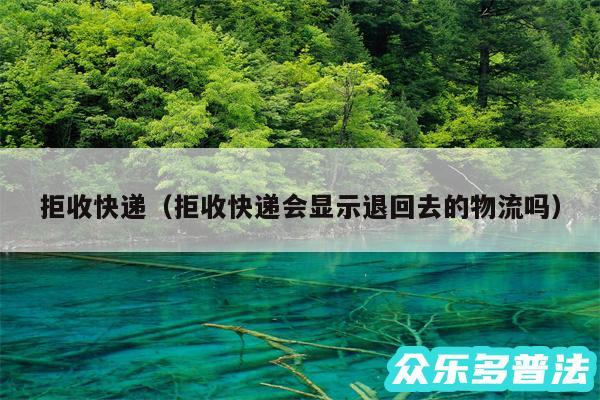 拒收快递以及拒收快递会显示退回去的物流吗