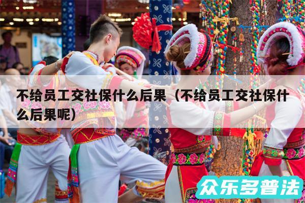 不给员工交社保什么后果以及不给员工交社保什么后果呢
