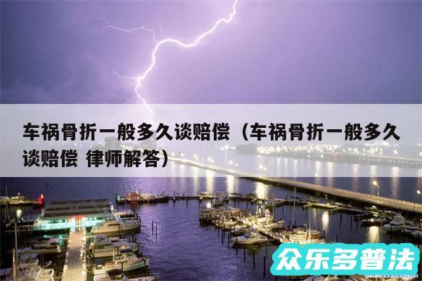 车祸骨折一般多久谈赔偿以及车祸骨折一般多久谈赔偿 律师解答
