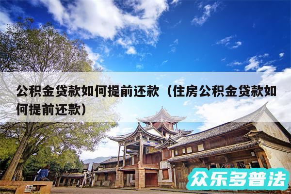 公积金贷款如何提前还款以及住房公积金贷款如何提前还款