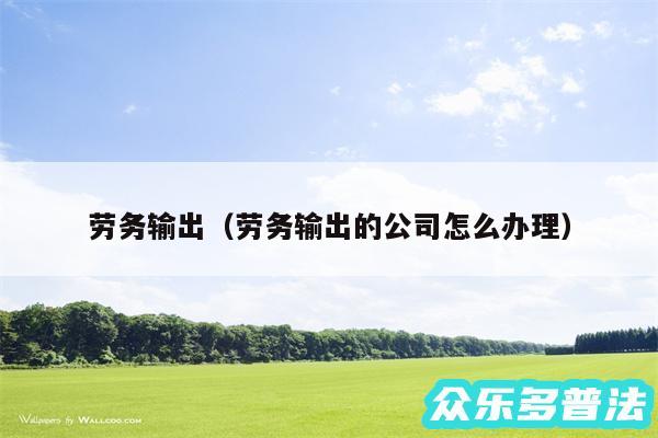 劳务输出以及劳务输出的公司怎么办理