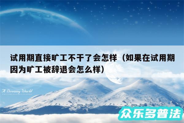 试用期直接旷工不干了会怎样以及如果在试用期因为旷工被辞退会怎么样