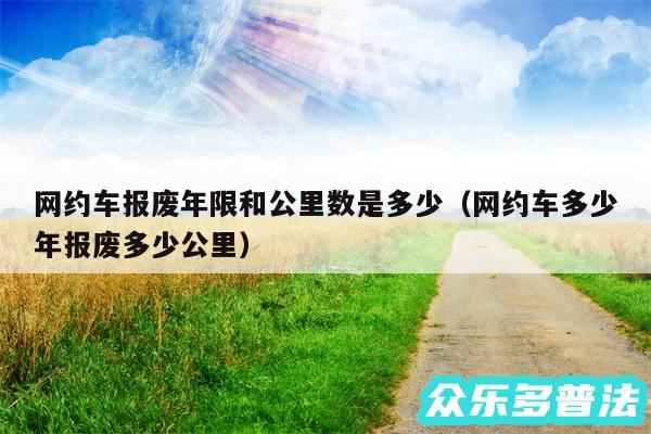 网约车报废年限和公里数是多少以及网约车多少年报废多少公里