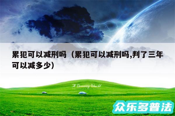 累犯可以减刑吗以及累犯可以减刑吗,判了三年可以减多少