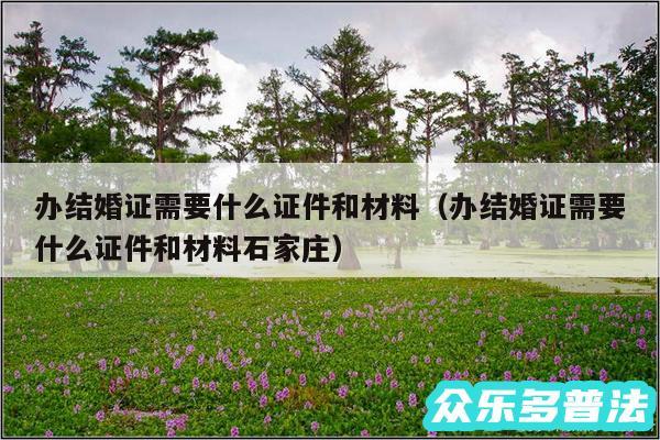 办结婚证需要什么证件和材料以及办结婚证需要什么证件和材料石家庄