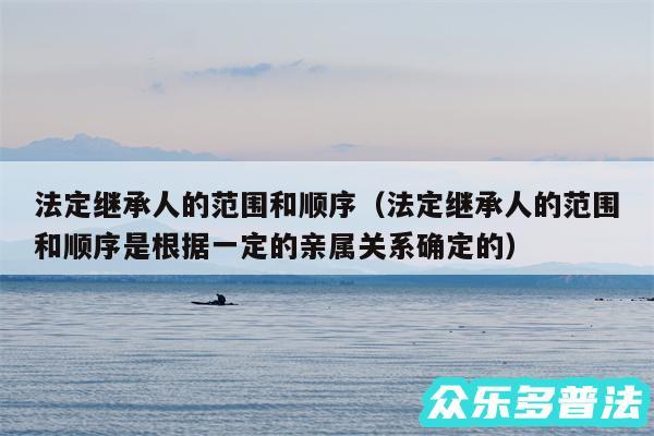 法定继承人的范围和顺序以及法定继承人的范围和顺序是根据一定的亲属关系确定的