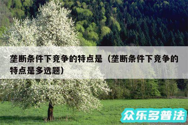 垄断条件下竞争的特点是以及垄断条件下竞争的特点是多选题