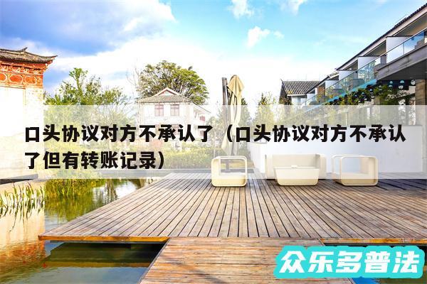 口头协议对方不承认了以及口头协议对方不承认了但有转账记录