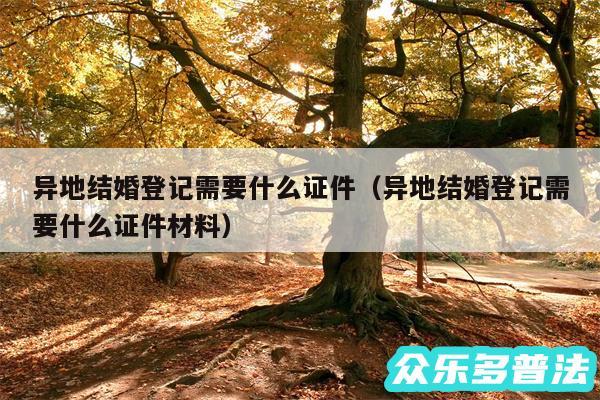 异地结婚登记需要什么证件以及异地结婚登记需要什么证件材料