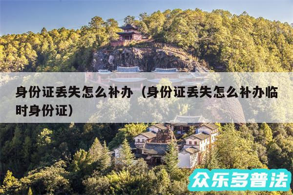 身份证丢失怎么补办以及身份证丢失怎么补办临时身份证