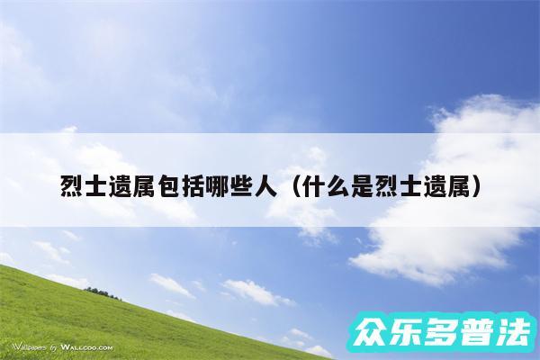 烈士遗属包括哪些人以及什么是烈士遗属