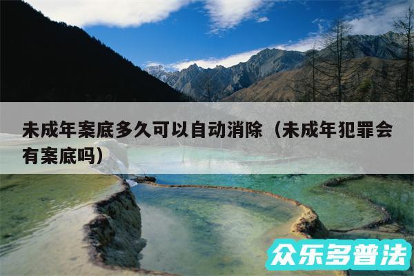 未成年案底多久可以自动消除以及未成年犯罪会有案底吗