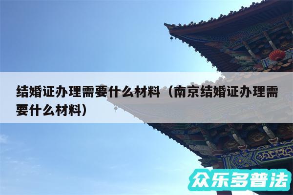 结婚证办理需要什么材料以及南京结婚证办理需要什么材料