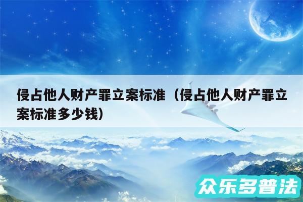 侵占他人财产罪立案标准以及侵占他人财产罪立案标准多少钱