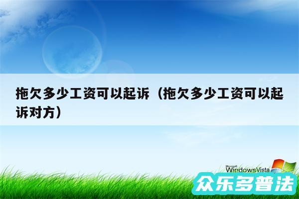 拖欠多少工资可以起诉以及拖欠多少工资可以起诉对方