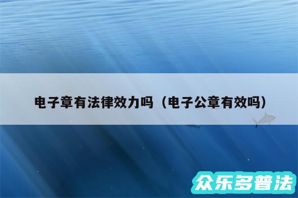 电子章有法律效力吗以及电子公章有效吗