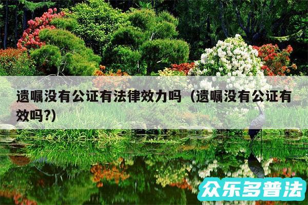 遗嘱没有公证有法律效力吗以及遗嘱没有公证有效吗?