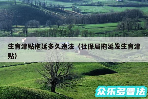 生育津贴拖延多久违法以及社保局拖延发生育津贴