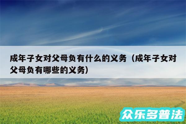 成年子女对父母负有什么的义务以及成年子女对父母负有哪些的义务