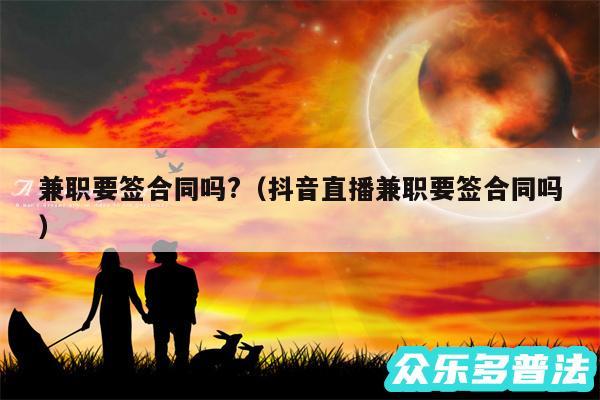 兼职要签合同吗?以及抖音直播兼职要签合同吗