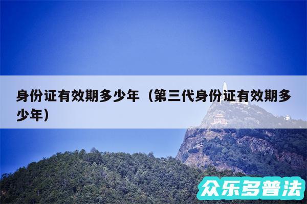 身份证有效期多少年以及第三代身份证有效期多少年