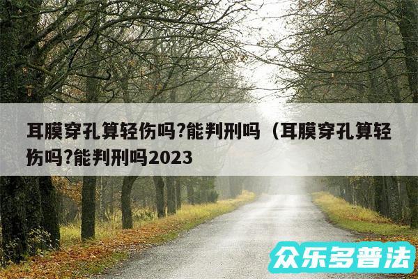 耳膜穿孔算轻伤吗?能判刑吗以及耳膜穿孔算轻伤吗?能判刑吗2024