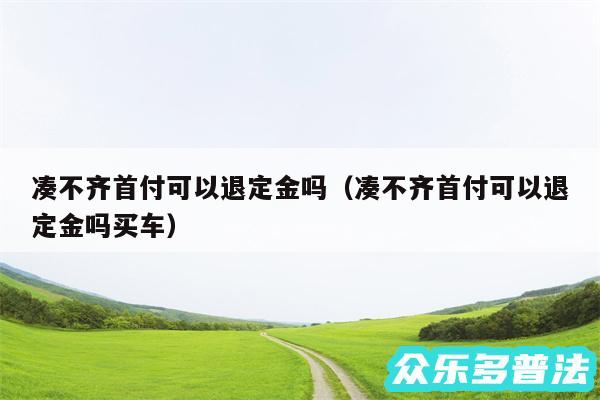凑不齐首付可以退定金吗以及凑不齐首付可以退定金吗买车