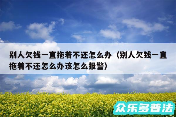 别人欠钱一直拖着不还怎么办以及别人欠钱一直拖着不还怎么办该怎么报警