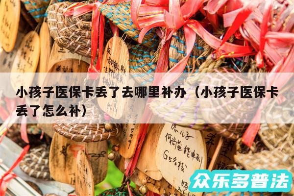 小孩子医保卡丢了去哪里补办以及小孩子医保卡丢了怎么补