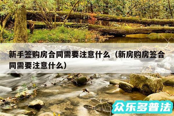 新手签购房合同需要注意什么以及新房购房签合同需要注意什么