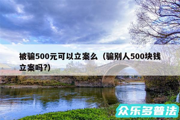 被骗500元可以立案么以及骗别人500块钱立案吗?
