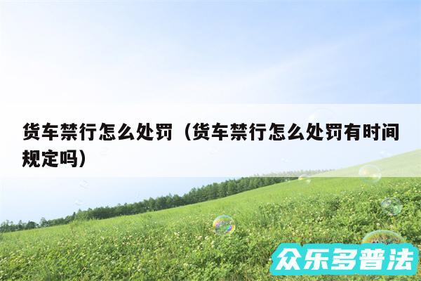 货车禁行怎么处罚以及货车禁行怎么处罚有时间规定吗