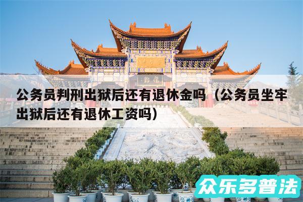 公务员判刑出狱后还有退休金吗以及公务员坐牢出狱后还有退休工资吗