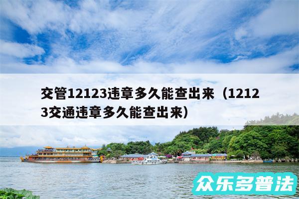 交管12123违章多久能查出来以及12123交通违章多久能查出来