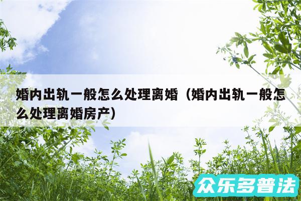 婚内出轨一般怎么处理离婚以及婚内出轨一般怎么处理离婚房产