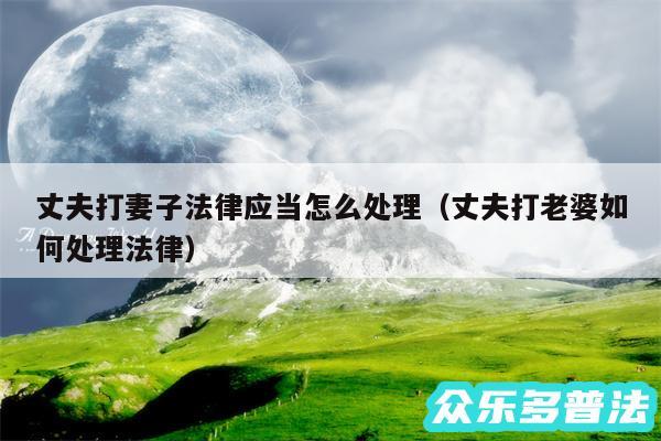 丈夫打妻子法律应当怎么处理以及丈夫打老婆如何处理法律