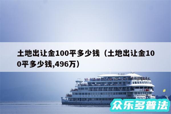土地出让金100平多少钱以及土地出让金100平多少钱,496万
