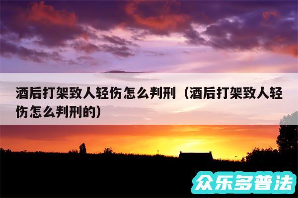 酒后打架致人轻伤怎么判刑以及酒后打架致人轻伤怎么判刑的