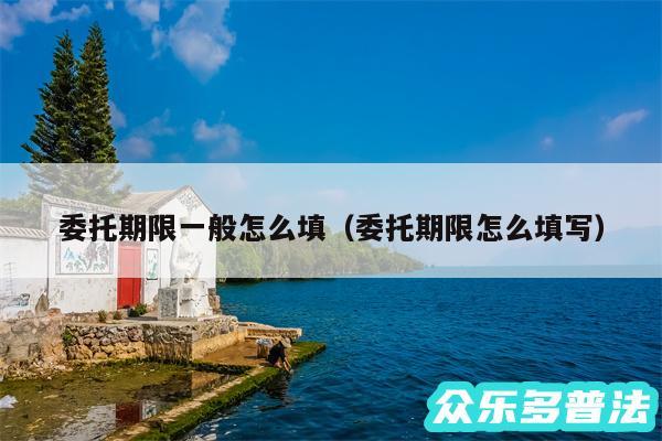 委托期限一般怎么填以及委托期限怎么填写