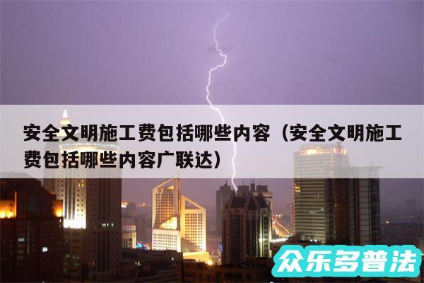 安全文明施工费包括哪些内容以及安全文明施工费包括哪些内容广联达