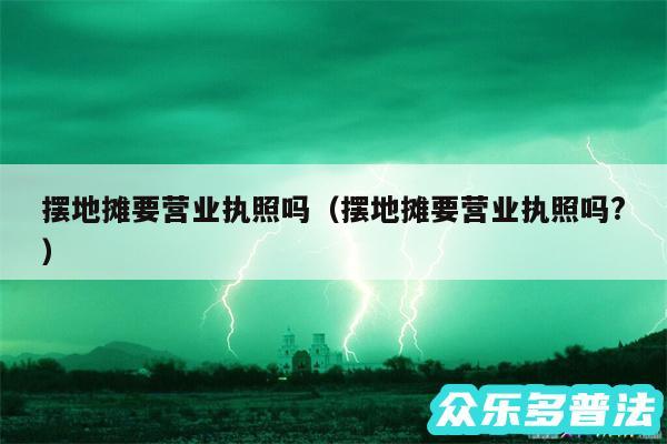 摆地摊要营业执照吗以及摆地摊要营业执照吗?