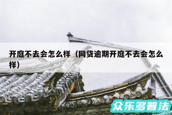 开庭不去会怎么样以及网贷逾期开庭不去会怎么样