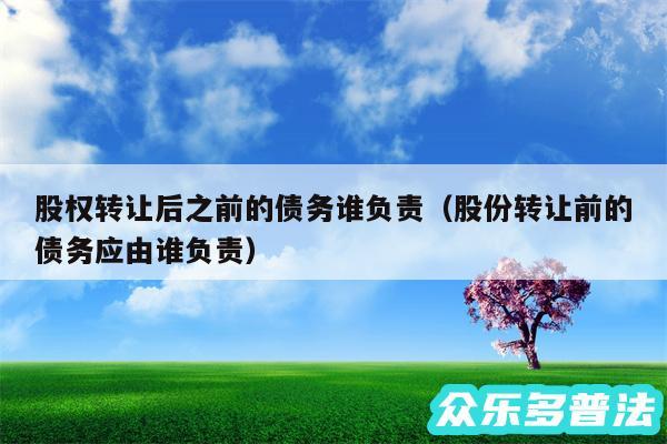 股权转让后之前的债务谁负责以及股份转让前的债务应由谁负责
