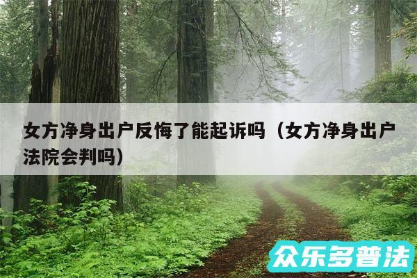 女方净身出户反悔了能起诉吗以及女方净身出户法院会判吗