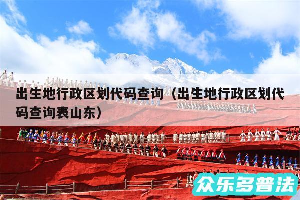 出生地行政区划代码查询以及出生地行政区划代码查询表山东