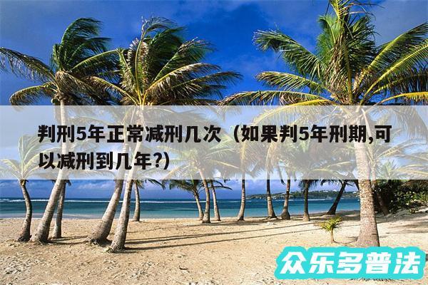 判刑5年正常减刑几次以及如果判5年刑期,可以减刑到几年?