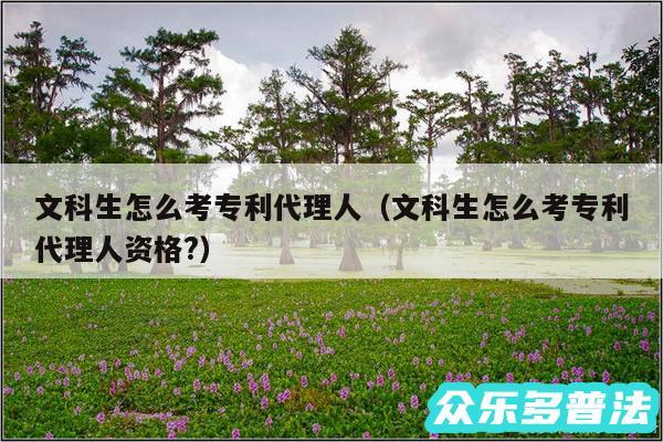 文科生怎么考专利代理人以及文科生怎么考专利代理人资格?
