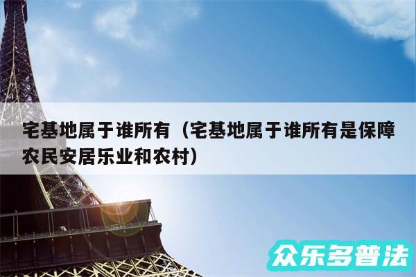 宅基地属于谁所有以及宅基地属于谁所有是保障农民安居乐业和农村